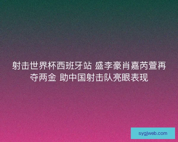 射击世界杯西班牙站 盛李豪肖嘉芮萱再夺两金 助中国射击队亮眼表现 射击世界杯西班牙站 盛李豪肖嘉芮萱再夺两金 助中国射击队亮眼表现