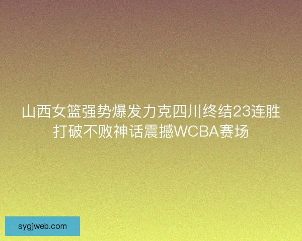 山西女篮强势爆发力克四川终结23连胜打破不败神话震撼WCBA赛场