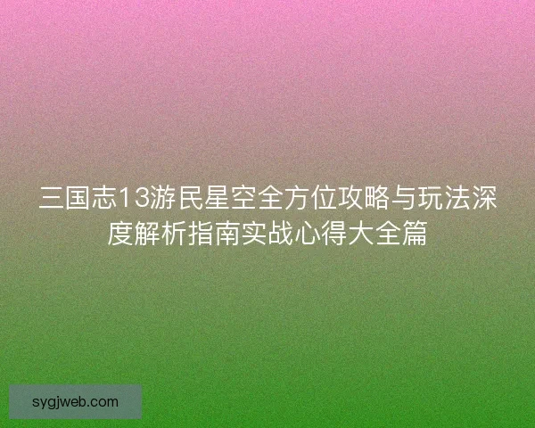 三国志13游民星空全方位攻略与玩法深度解析指南实战心得大全篇