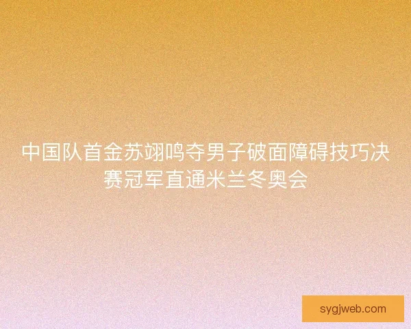 中国队首金苏翊鸣夺男子破面障碍技巧决赛冠军直通米兰冬奥会