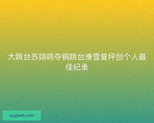 大跳台苏翊鸣夺铜跳台滑雪曾坪创个人最佳纪录